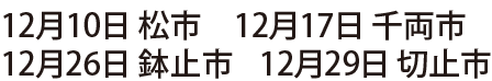 12月10日 松市 12月17日 千両市 12月26日 鉢止市　12月29日 切止市