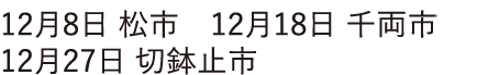 12月10日 松市 12月17日 千両市 12月26日 鉢止市　12月29日 切止市