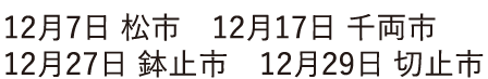 12月7日 松市　12月17日 千両市 12月27日 鉢止市　12月29日 切止市
