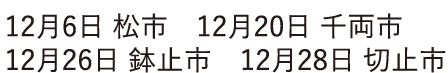 12月7日 松市　12月17日 千両市 12月27日 鉢止市　12月29日 切止市